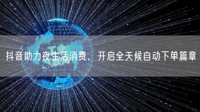 抖音助力夜生活消费，开启全天候自动下单篇章