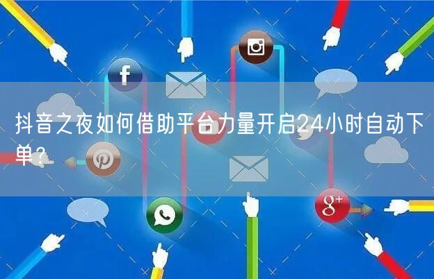 抖音之夜如何借助平台力量开启24小时自动下单？