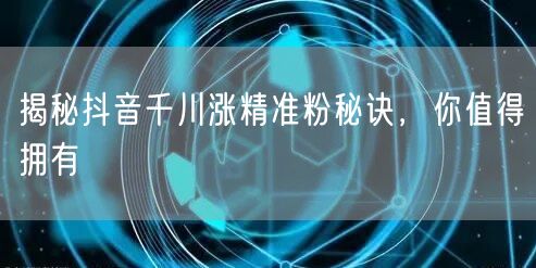 揭秘抖音千川涨精准粉秘诀，你值得拥有
