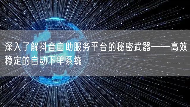 深入了解抖音自助服务平台的秘密武器——高效稳定的自动下单系统