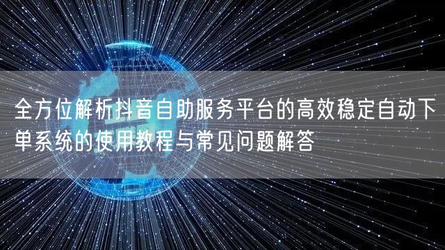全方位解析抖音自助服务平台的高效稳定自动下单系统的使用教程与常见问题解答