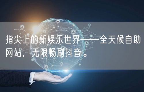 指尖上的新娱乐世界——全天候自助网站，无限畅刷抖音。