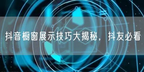 抖音橱窗展示技巧大揭秘，抖友必看