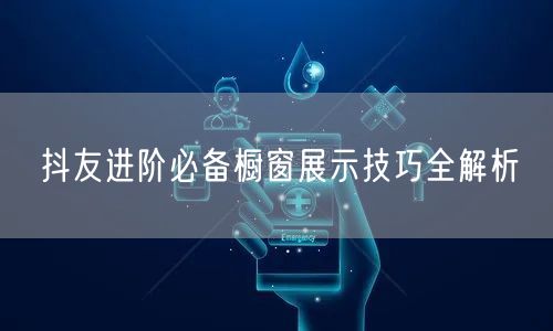 抖友进阶必备橱窗展示技巧全解析