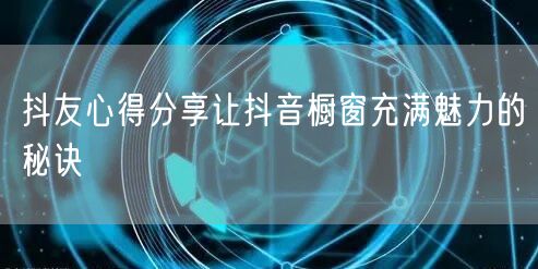 抖友心得分享让抖音橱窗充满魅力的秘诀