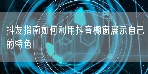 抖友指南如何利用抖音橱窗展示自己的特色