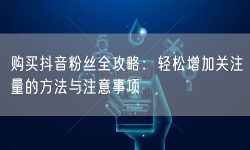 购买抖音粉丝全攻略：轻松增加关注量的方法与注意事项