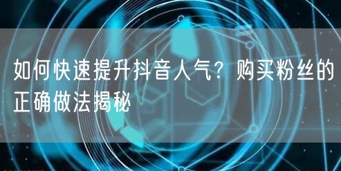 如何快速提升抖音人气？购买粉丝的正确做法揭秘