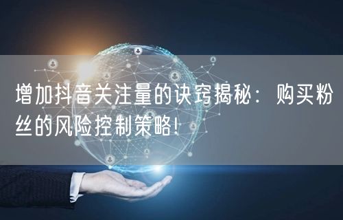 增加抖音关注量的诀窍揭秘：购买粉丝的风险控制策略!