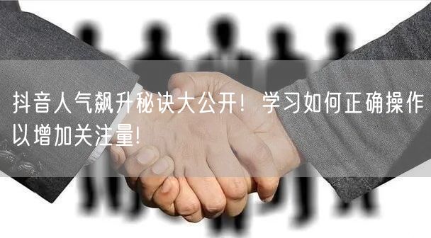 抖音人气飙升秘诀大公开！学习如何正确操作以增加关注量!