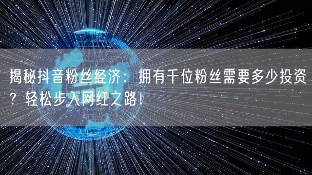揭秘抖音粉丝经济：拥有千位粉丝需要多少投资？轻松步入网红之路！
