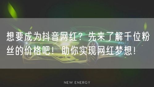 想要成为抖音网红？先来了解千位粉丝的价格吧！助你实现网红梦想！