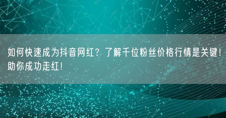 如何快速成为抖音网红？了解千位粉丝价格行情是关键！助你成功走红！