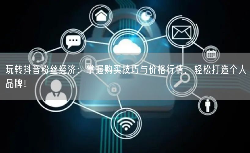 玩转抖音粉丝经济：掌握购买技巧与价格行情，轻松打造个人品牌！