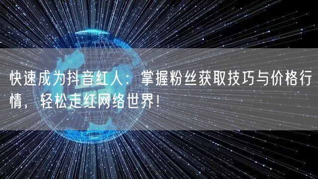快速成为抖音红人：掌握粉丝获取技巧与价格行情，轻松走红网络世界！