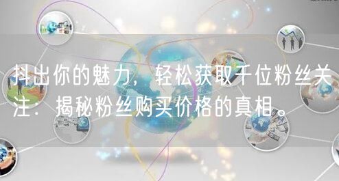 抖出你的魅力，轻松获取千位粉丝关注：揭秘粉丝购买价格的真相。