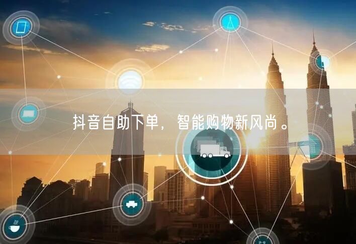 抖音自助下单,智能购物新风尚。