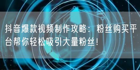 抖音爆款视频制作攻略：粉丝购买平台帮你轻松吸引大量粉丝！