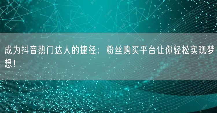成为抖音热门达人的捷径：粉丝购买平台让你轻松实现梦想！