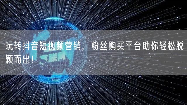 玩转抖音短视频营销，粉丝购买平台助你轻松脱颖而出！