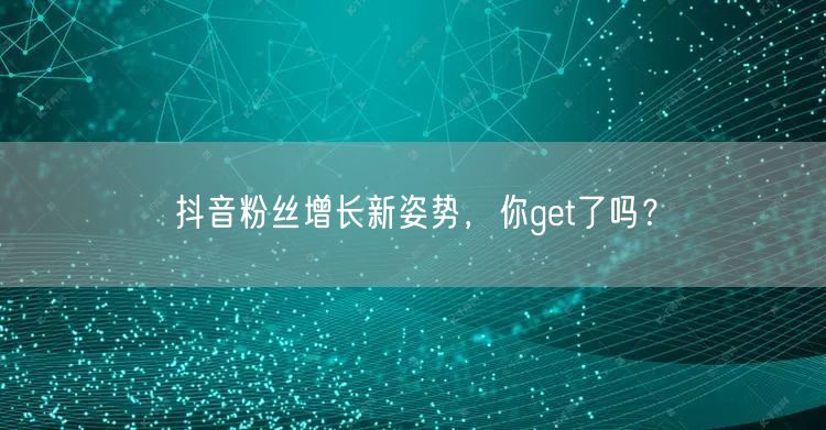 抖音粉丝增长新姿势，你get了吗？