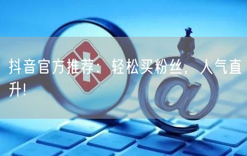 抖音官方推荐：轻松买粉丝，人气直升!