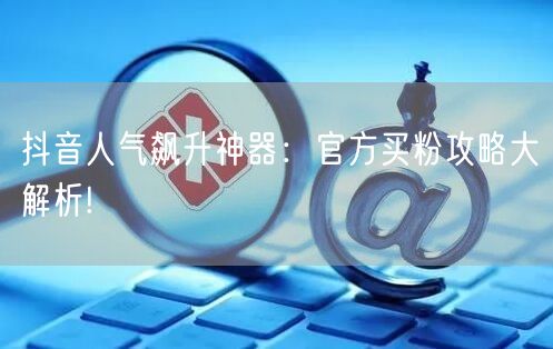 抖音人气飙升神器：官方买粉攻略大解析!