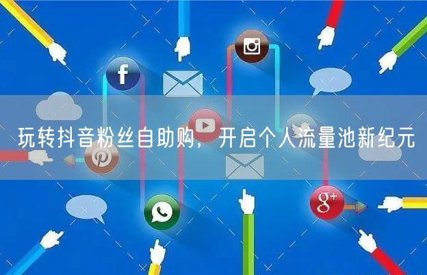 玩转抖音粉丝自助购，开启个人流量池新纪元