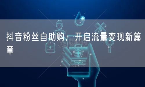 抖音粉丝自助购，开启流量变现新篇章