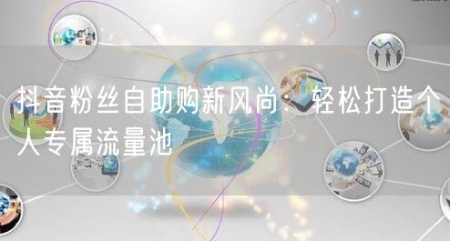 抖音粉丝自助购新风尚：轻松打造个人专属流量池