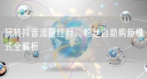 玩转抖音流量红利，粉丝自助购新模式全解析