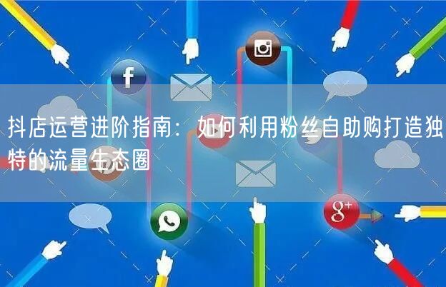 抖店运营进阶指南：如何利用粉丝自助购打造独特的流量生态圈