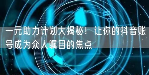 一元助力计划大揭秘！让你的抖音账号成为众人瞩目的焦点