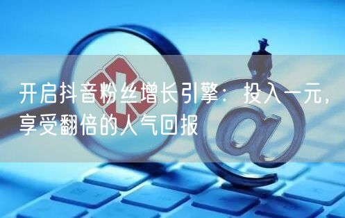 开启抖音粉丝增长引擎：投入一元，享受翻倍的人气回报