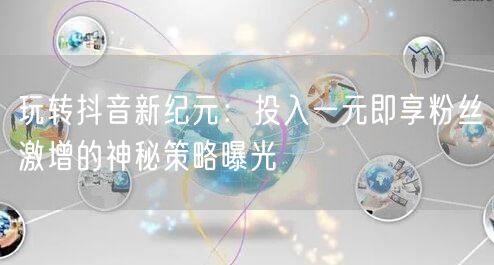 玩转抖音新纪元：投入一元即享粉丝激增的神秘策略曝光