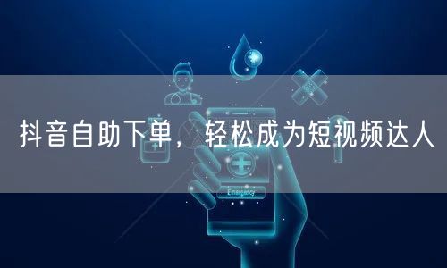 抖音自助下单，轻松成为短视频达人