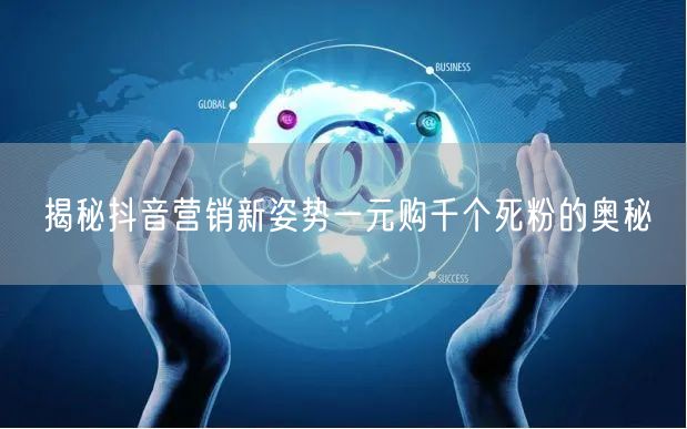 揭秘抖音营销新姿势一元购千个死粉的奥秘