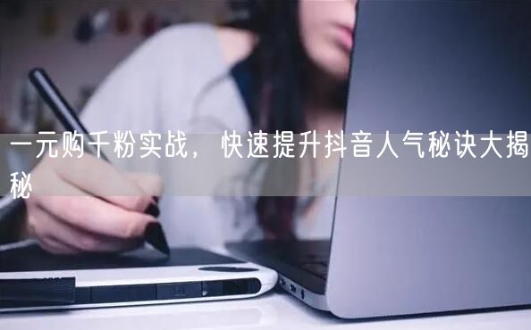 一元购千粉实战，快速提升抖音人气秘诀大揭秘
