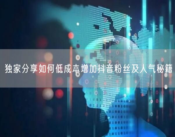 独家分享如何低成本增加抖音粉丝及人气秘籍