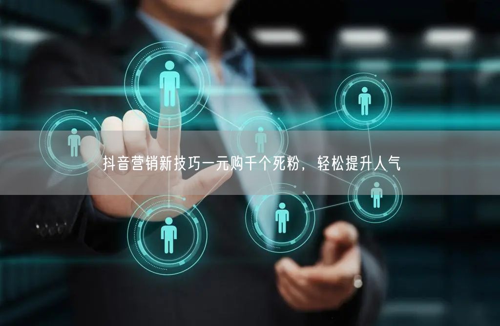 抖音营销新技巧一元购千个死粉，轻松提升人气