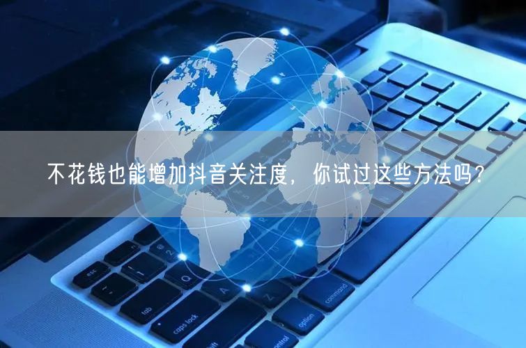 不花钱也能增加抖音关注度，你试过这些方法吗？