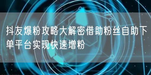 抖友爆粉攻略大解密借助粉丝自助下单平台实现快速增粉
