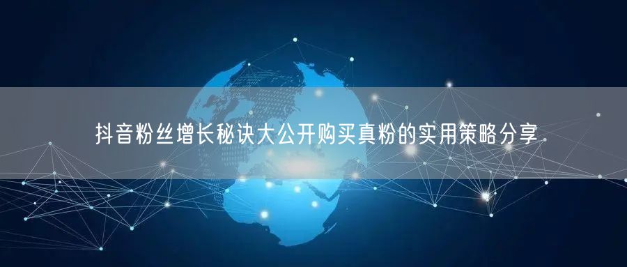 抖音粉丝增长秘诀大公开购买真粉的实用策略分享