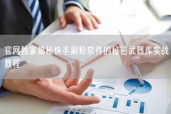 官网独家揭秘快手刷粉软件的秘密武器库实战教程