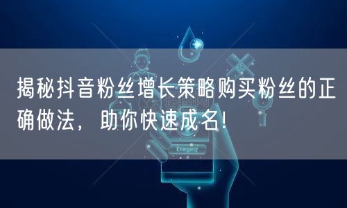 揭秘抖音粉丝增长策略购买粉丝的正确做法，助你快速成名！