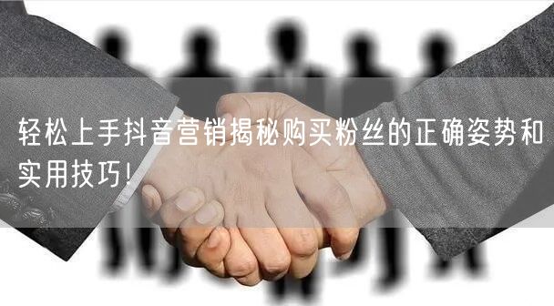 轻松上手抖音营销揭秘购买粉丝的正确姿势和实用技巧！