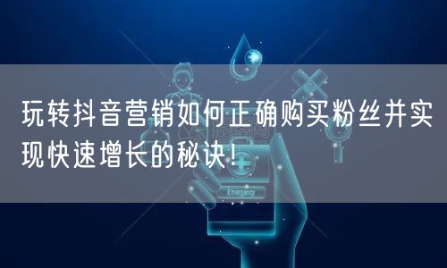 玩转抖音营销如何正确购买粉丝并实现快速增长的秘诀！