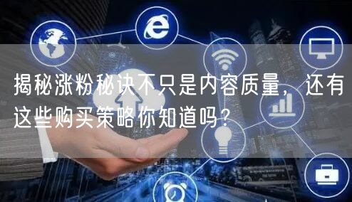 揭秘涨粉秘诀不只是内容质量，还有这些购买策略你知道吗？