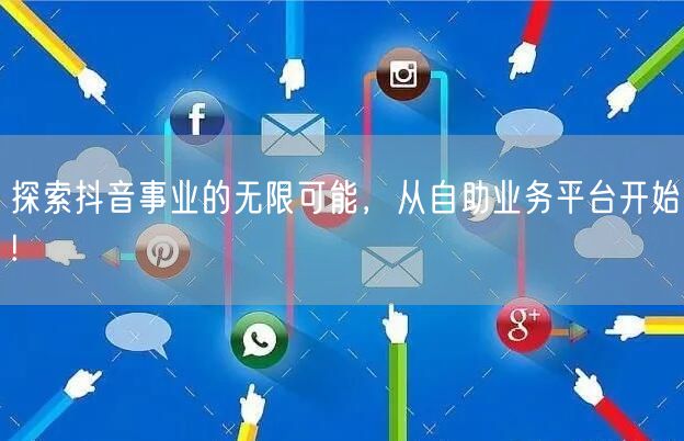 探索抖音事业的无限可能，从自助业务平台开始!