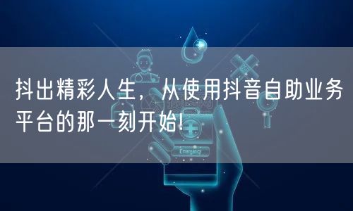 抖出精彩人生，从使用抖音自助业务平台的那一刻开始!